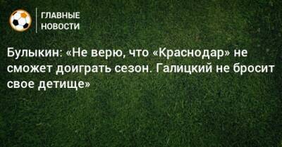 Булыкин: «Не верю, что «Краснодар» не сможет доиграть сезон. Галицкий не бросит свое детище»