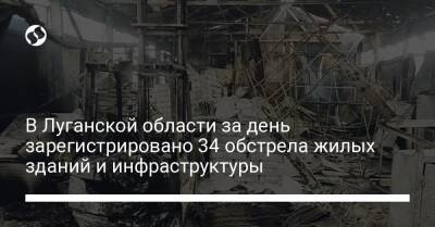 В Луганской области за день зарегистрировано 34 обстрела жилых зданий и инфраструктуры