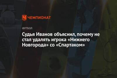 Судья Иванов объяснил, почему не стал удалять игрока «Нижнего Новгорода» со «Спартаком»