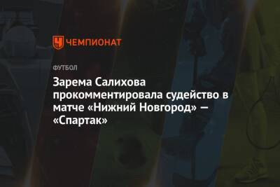Зарема Салихова прокомментировала судейство в матче «Нижний Новгород» — «Спартак»