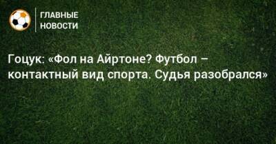 Гоцук: «Фол на Айртоне? Футбол – контактный вид спорта. Судья разобрался»