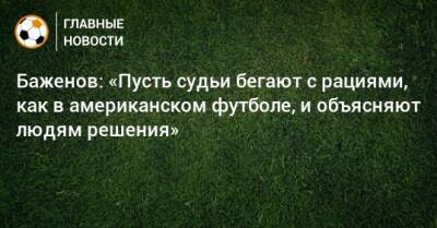 Баженов: «Пусть судьи бегают с рациями, как в американском футболе, и объясняют людям решения»