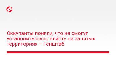 Оккупанты поняли, что не смогут установить свою власть на занятых территориях – Генштаб