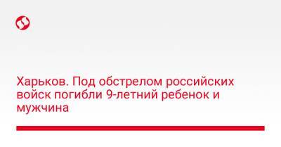 Харьков. Под обстрелом российских войск погибли 9-летний ребенок и мужчина