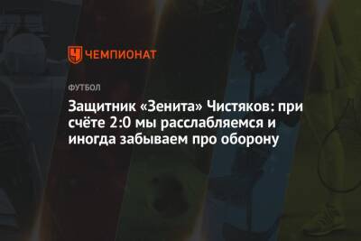 Защитник «Зенита» Чистяков: при счёте 2:0 мы расслабляемся и иногда забываем про оборону