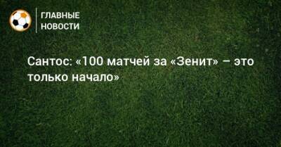 Сантос: «100 матчей за «Зенит» – это только начало»