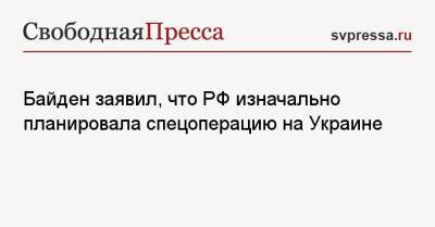 Байден заявил, что РФ изначально планировала спецоперацию на Украине