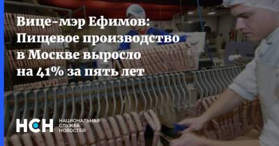 Вице-мэр Ефимов: Пищевое производство в Москве выросло на 41% за пять лет