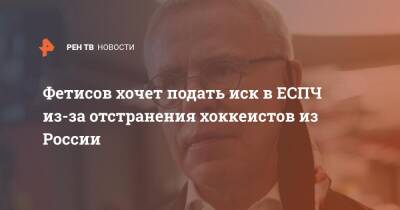 Фетисов хочет подать иск в ЕСПЧ из-за отстранения хоккеистов из России