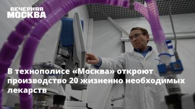 В технополисе «Москва» откроют производство 20 жизненно необходимых лекарств