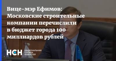Вице-мэр Ефимов: Московские строительные компании перечислили в бюджет города 100 миллиардов рублей