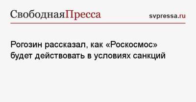 Рогозин рассказал, как «Роскосмос» будет действовать в условиях санкций