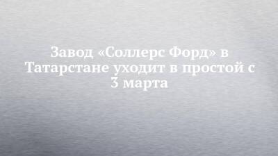 Завод «Соллерс Форд» в Татарстане уходит в простой с 3 марта