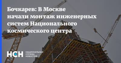 Бочкарев: В Москве начали монтаж инженерных систем Национального космического центра