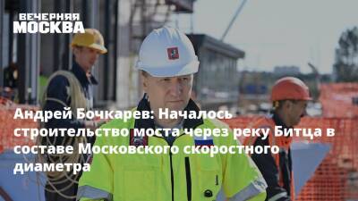 Андрей Бочкарев: Началось строительство моста через реку Битца в составе Московского скоростного диаметра