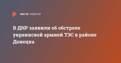 В ДНР заявили об обстреле украинской армией ТЭС в районе Донецка