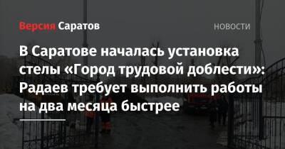 В Саратове началась установка стелы «Город трудовой доблести»: Радаев требует выполнить работы на два месяца быстрее