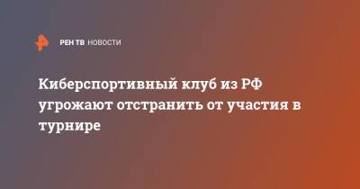 Киберспортивный клуб из РФ угрожают отстранить от участия в турнире - ren.tv - Россия