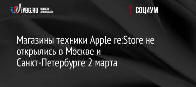 Магазины техники Apple re:Store не открылись в Москве и Санкт-Петербурге 2 марта