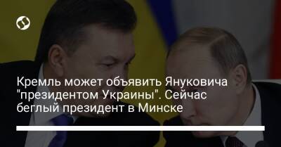 Кремль может объявить Януковича "президентом Украины". Сейчас беглый президент в Минске