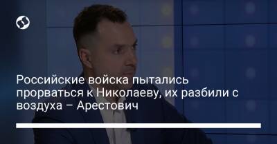 Российские войска пытались прорваться к Николаеву, их разбили с воздуха – Арестович