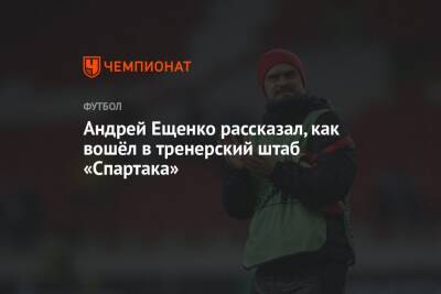 Андрей Ещенко рассказал, как вошёл в тренерский штаб «Спартака»