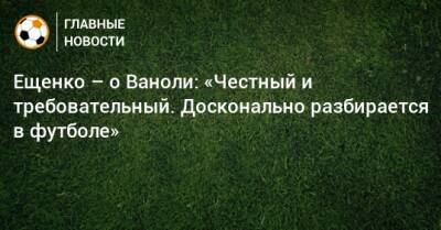 Ещенко – о Ваноли: «Честный и требовательный. Досконально разбирается в футболе»