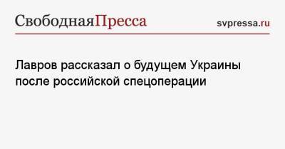 Лавров рассказал о будущем Украины после российской спецоперации