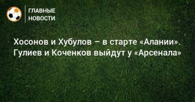 Хосонов и Хубулов – в старте «Алании». Гулиев и Коченков выйдут у «Арсенала»