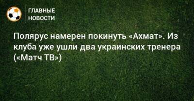 Полярус намерен покинуть «Ахмат». Из клуба уже ушли два украинских тренера («Матч ТВ»)