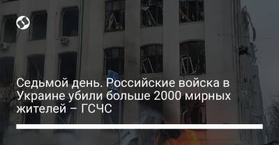 Седьмой день. Российские войска в Украине убили больше 2000 мирных жителей – ГСЧС