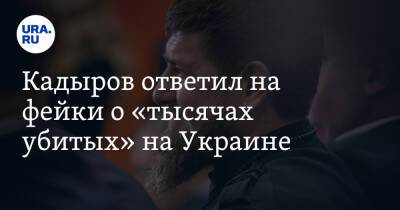 Кадыров ответил на фейки о «тысячах убитых» на Украине