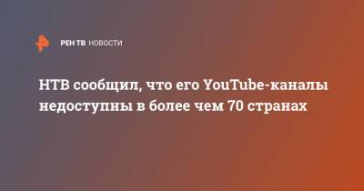 НТВ сообщил, что его YouTube-каналы недоступны в более чем 70 странах - ren.tv - Россия