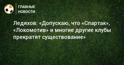Ледяхов: «Допускаю, что «Спартак», «Локомотив» и многие другие клубы прекратят существование»