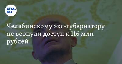 Челябинскому экс-губернатору не вернули доступ к 116 млн рублей