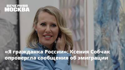 «Я гражданка России»: Ксения Собчак опровергла сообщения об эмиграции