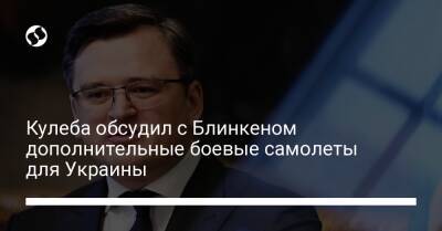 Кулеба обсудил с Блинкеном дополнительные боевые самолеты для Украины