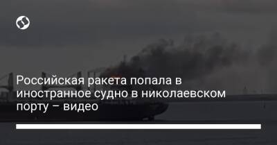 Российская ракета попала в иностранное судно в николаевском порту – видео