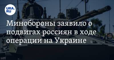 Минобороны заявило о подвигах россиян в ходе операции на Украине