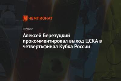Алексей Березуцкий прокомментировал выход ЦСКА в четвертьфинал Кубка России