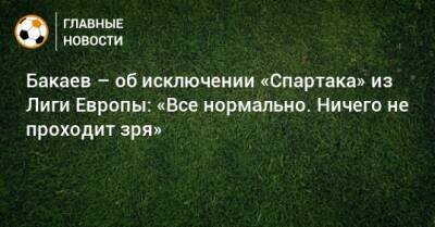 Бакаев – об исключении «Спартака» из Лиги Европы: «Все нормально. Ничего не проходит зря»