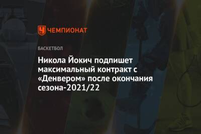 Никола Йокич подпишет максимальный контракт с «Денвером» после окончания сезона-2021/22
