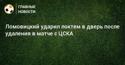Ломовицкий ударил локтем в дверь после удаления в матче с ЦСКА