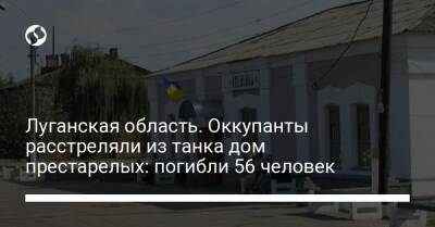 Луганская область. Оккупанты расстреляли из танка дом престарелых: погибли 56 человек