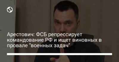 Арестович: ФСБ репрессирует командование РФ и ищет виновных в провале "военных задач"