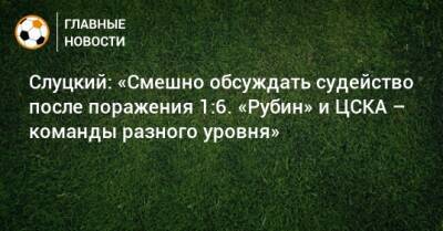 Слуцкий: «Смешно обсуждать судейство после поражения 1:6. «Рубин» и ЦСКА – команды разного уровня»