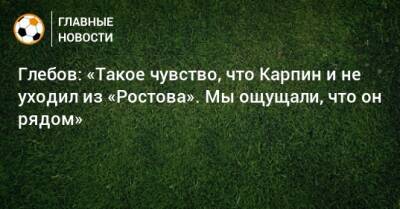 Глебов: «Такое чувство, что Карпин и не уходил из «Ростова». Мы ощущали, что он рядом»