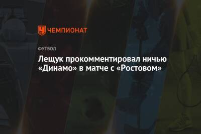Лещук прокомментировал ничью «Динамо» в матче с «Ростовом»
