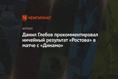 Данил Глебов прокомментировал ничейный результат «Ростова» в матче с «Динамо»