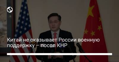 Китай не оказывает России военную поддержку – посол КНР